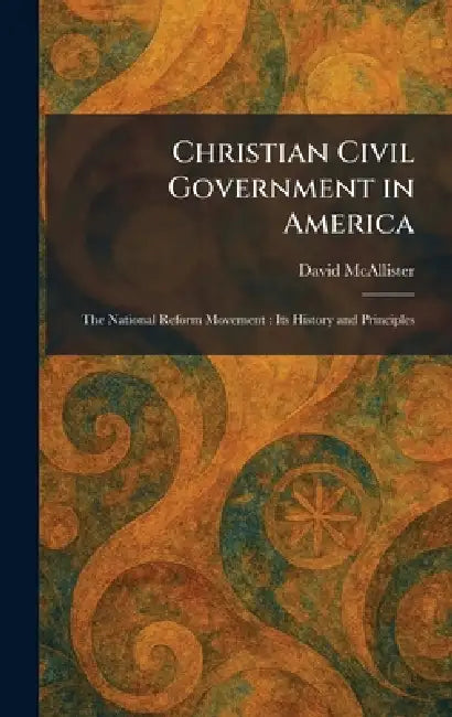 Christian Civil Government in America: The National Reform Movement: Its History and Principles by David McAllister