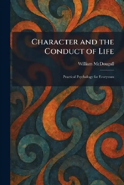 Character and the Conduct of Life: Practical Psychology for Everyman by William McDougall