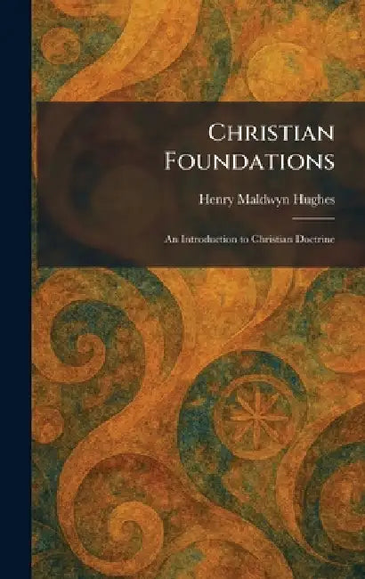 Christian Foundations: An Introduction to Christian Doctrine by Henry Maldwyn Hughes
