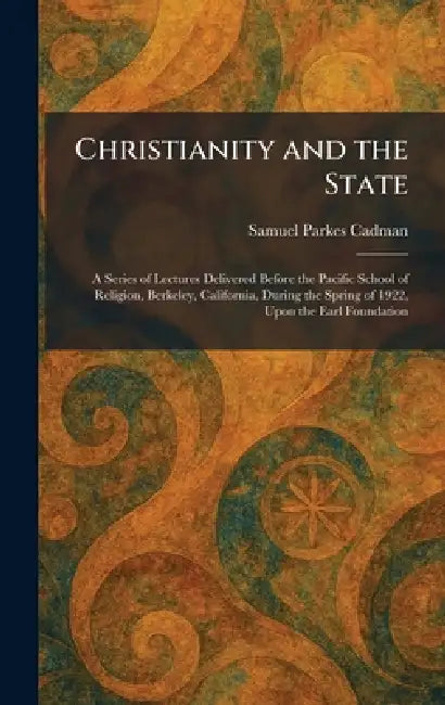 Christianity and the State: A Series of Lectures Delivered Before the Pacific School of Religion, Berkeley, California, During the Spring of 1922, Upo by Samuel Parkes Cadman
