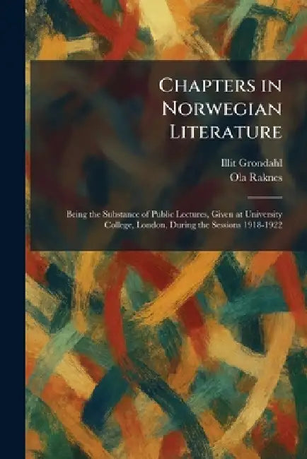 Chapters in Norwegian Literature: Being the Substance of Public Lectures, Given at University College, London, During the Sessions 1918-1922 by Illit Grondahl, Ola Raknes