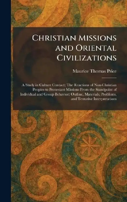 Christian Missions and Oriental Civilizations: A Study in Culture Contact; The Reactions of Non-Christian Peoples to Protestant Missions From the Stan by Maurice Thomas Price