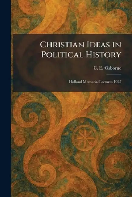 Christian Ideas in Political History: Holland Memorial Lectures 1925 by C. E. Osborne