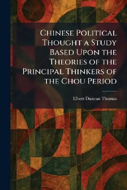 Chinese Political Thought a Study Based Upon the Theories of the Principal Thinkers of the Chou Period by Elbert Duncan Thomas