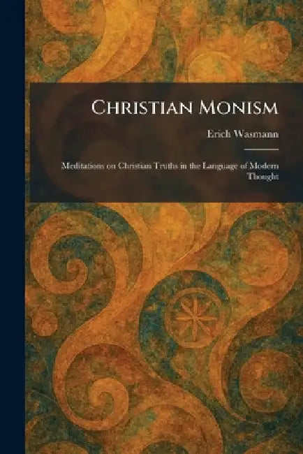 Christian Monism: Meditations on Christian Truths in the Language of Modern Thought by Erich Wasmann