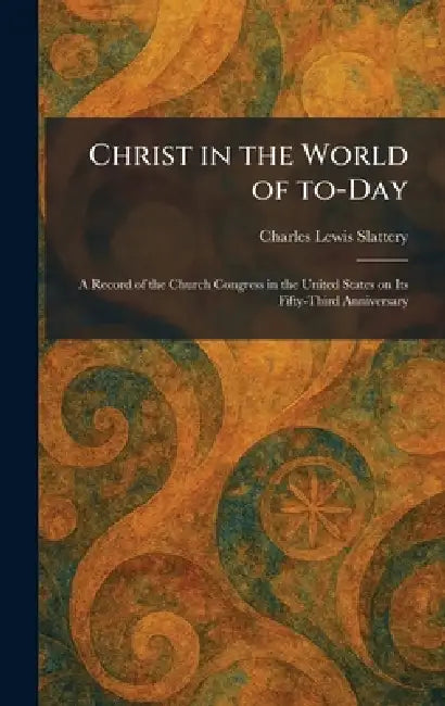 Christ in the World of To-Day: A Record of the Church Congress in the United States on Its Fifty-Third Anniversary by Charles Lewis Slattery