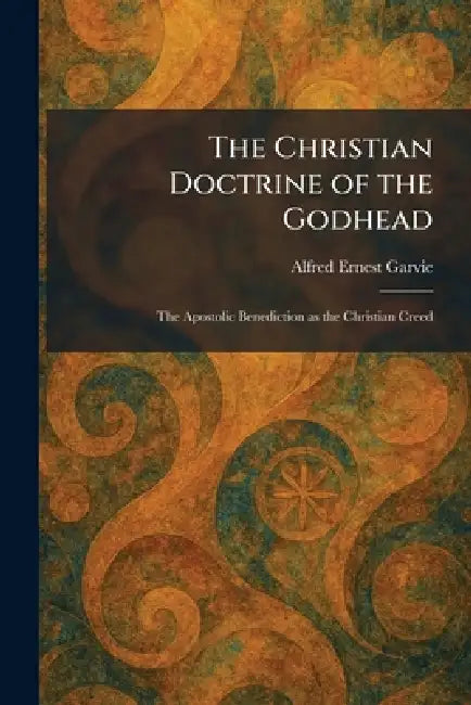 The Christian Doctrine of the Godhead: The Apostolic Benediction as the Christian Creed by Alfred Ernest Garvie