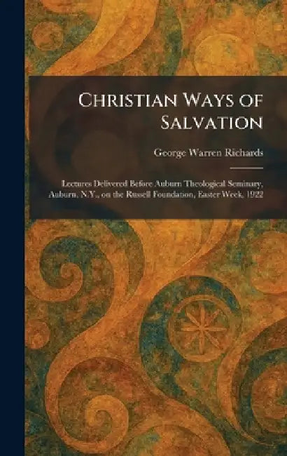 Christian Ways of Salvation: Lectures Delivered Before Auburn Theological Seminary, Auburn, N.Y., on the Russell Foundation, Easter Week, 1922 by George Warren Richards