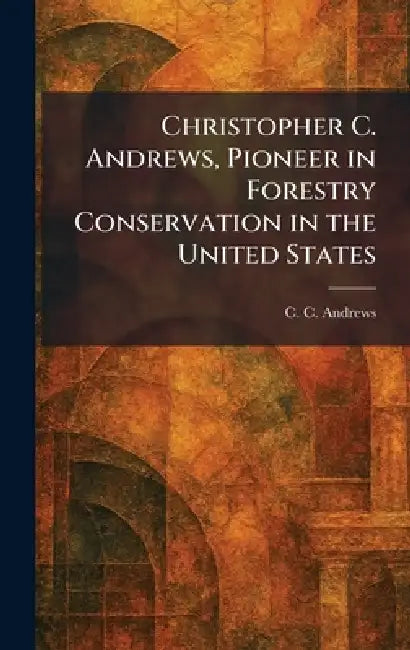 Christopher C. Andrews, Pioneer in Forestry Conservation in the United States by C. C. Andrews