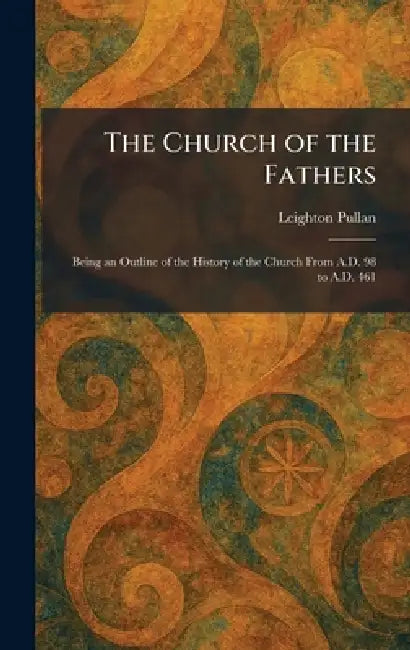 The Church of the Fathers: Being an Outline of the History of the Church From A.D. 98 to A.D. 461 by Leighton Pullan