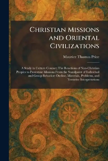 Christian Missions and Oriental Civilizations: A Study in Culture Contact; The Reactions of Non-Christian Peoples to Protestant Missions From the Stan by Maurice Thomas Price