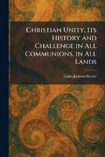 Christian Unity, Its History and Challenge in All Communions, in All Lands by Gaius Jackson Slosser