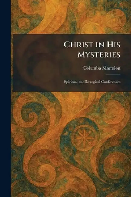 Christ in His Mysteries: Spiritual and Liturgical Conferences by Columba Marmion