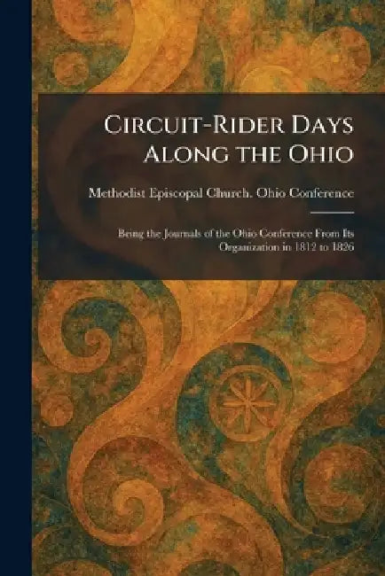 Circuit-Rider Days Along the Ohio: Being the Journals of the Ohio Conference From Its Organization in 1812 to 1826 by Methodist Episcopal Church Ohio Conf