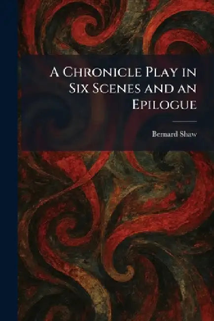 A Chronicle Play in Six Scenes and an Epilogue by Bernard Shaw
