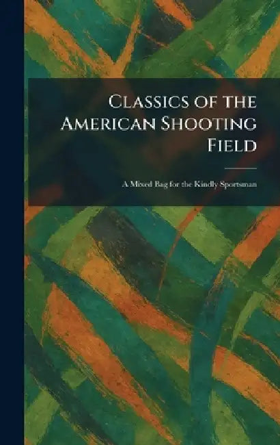 Classics of the American Shooting Field: A Mixed Bag for the Kindly Sportsman by LLC Kessinger Publishing