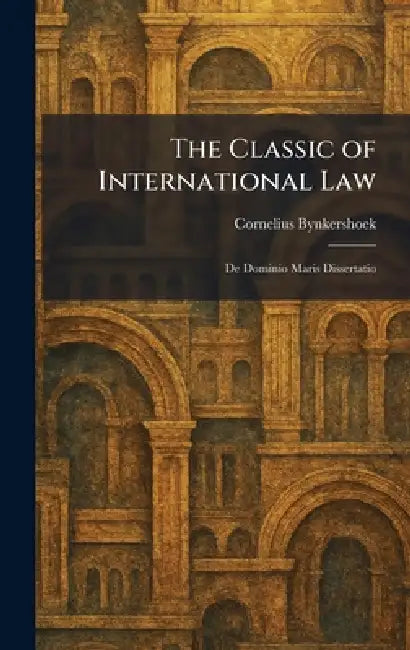 The Classic of International Law: De Dominio Maris Dissertatio by Cornelius Bynkershoek