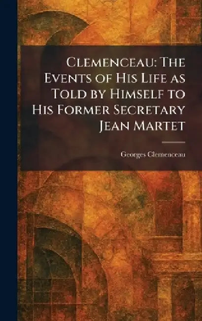 Clemenceau: The Events of His Life as Told by Himself to His Former Secretary Jean Martet by Georges Clemenceau