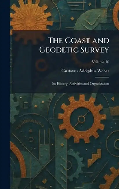The Coast and Geodetic Survey: Its History, Activities and Organization by Gustavus Adolphus Weber