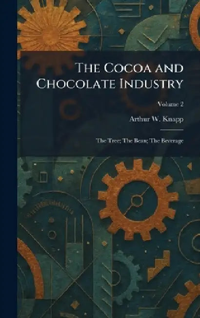 The Cocoa and Chocolate Industry: The Tree; The Bean; The Beverage by Arthur William Knapp