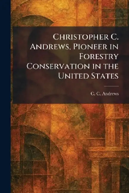 Christopher C. Andrews, Pioneer in Forestry Conservation in the United States by C. C. Andrews