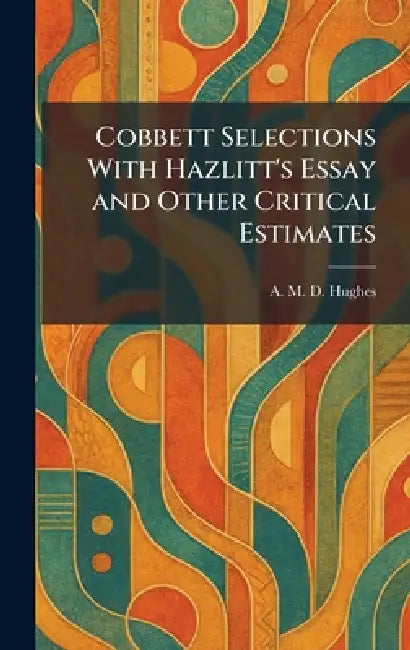 Cobbett Selections With Hazlitt's Essay and Other Critical Estimates by A. M. D. Hughes