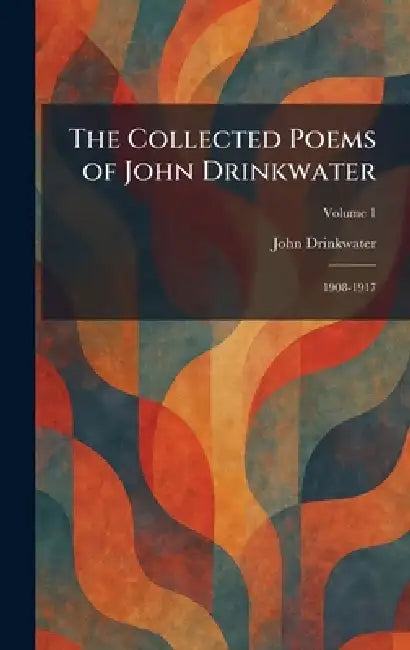 The Collected Poems of John Drinkwater: 1908-1917 by John Drinkwater