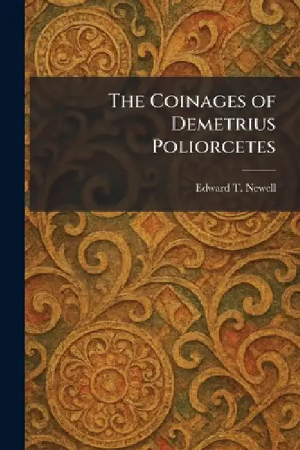 The Coinages of Demetrius Poliorcetes by Edward T. Newell