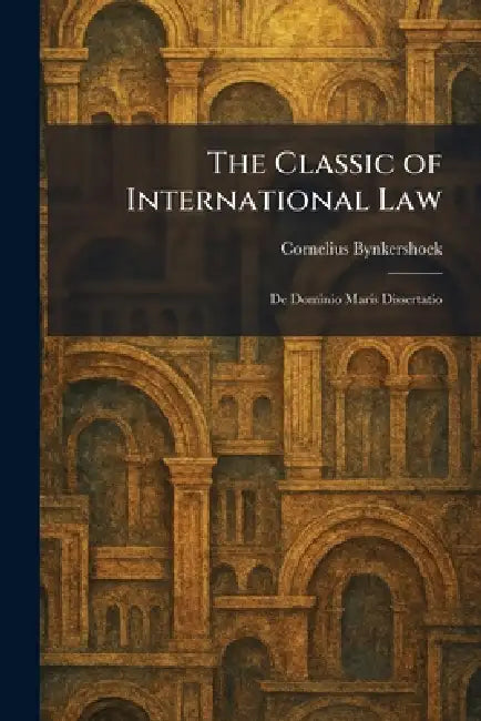 The Classic of International Law: De Dominio Maris Dissertatio by Cornelius Bynkershoek