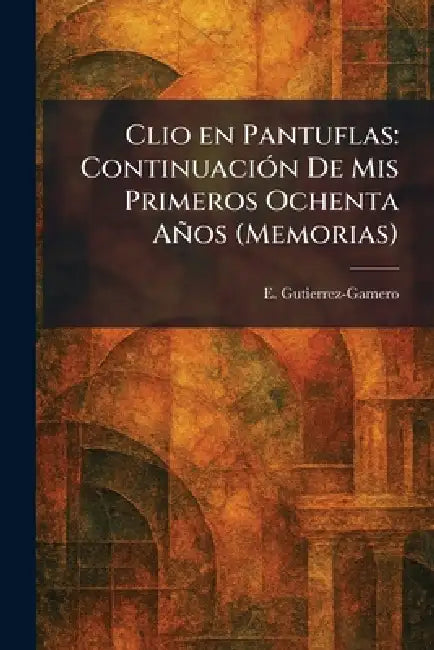 Clio en Pantuflas: ContinuaciÃ3n De Mis Primeros Ochenta Años (Memorias) by E. Gutierrez-Gamero