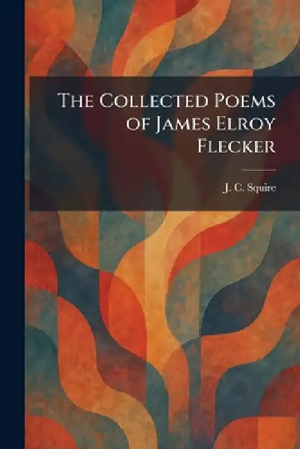 The Collected Poems of James Elroy Flecker by J. C. Squire