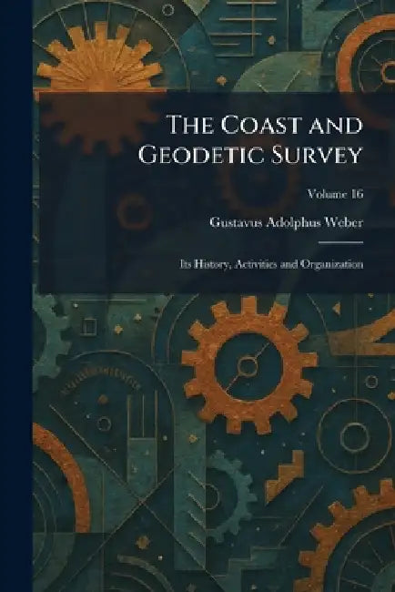 The Coast and Geodetic Survey: Its History, Activities and Organization by Gustavus Adolphus Weber