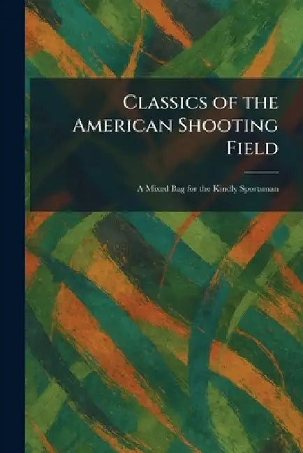 Classics of the American Shooting Field: A Mixed Bag for the Kindly Sportsman by LLC Kessinger Publishing