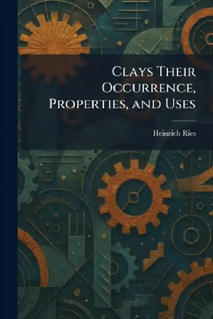 Clays Their Occurrence, Properties, and Uses by Heinrich Ries
