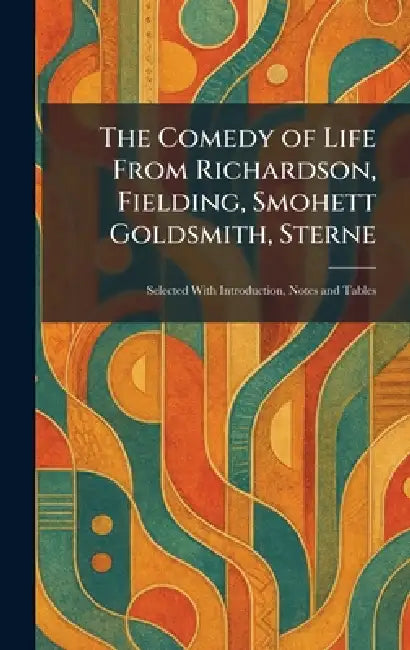 The Comedy of Life From Richardson, Fielding, Smohett Goldsmith, Sterne: Selected With Introduction, Notes and Tables by London John Lane