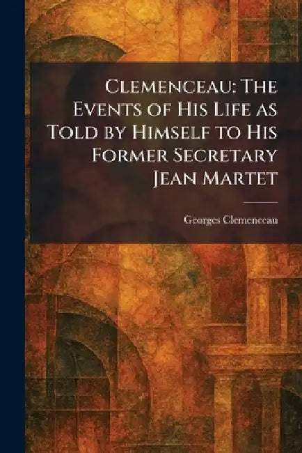 Clemenceau: The Events of His Life as Told by Himself to His Former Secretary Jean Martet by Georges Clemenceau