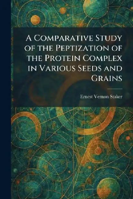 A Comparative Study of the Peptization of the Protein Complex in Various Seeds and Grains by Ernest Vernon Staker
