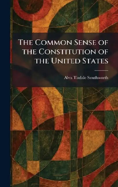 The Common Sense of the Constitution of the United States by Alva Tisdale Southworth