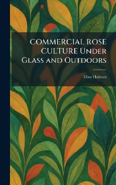 COMMERCIAL ROSE CULTURE Under Glass and Outdoors by Eber Holmes