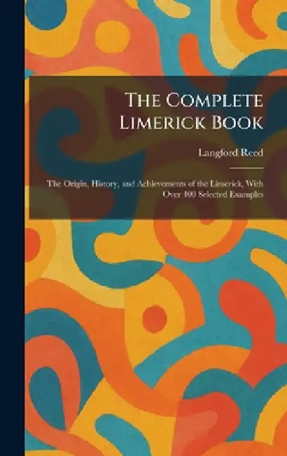 The Complete Limerick Book: The Origin, History, and Achievements of the Limerick, With Over 400 Selected Examples by Langford Reed