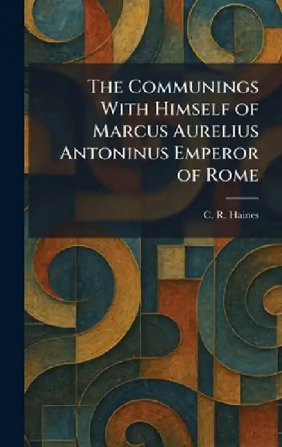 The Communings With Himself of Marcus Aurelius Antoninus Emperor of Rome by C. R. Haines