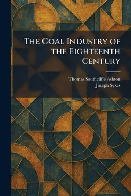 The Coal Industry of the Eighteenth Century by Thomas Southcliffe Ashton, Joseph Sykes