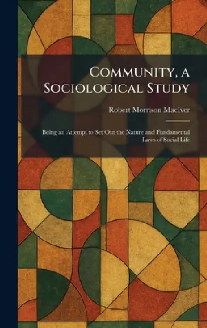 Community, a Sociological Study: Being an Attempt to Set Out the Nature and Fundamental Laws of Social Life by Robert Morrison Maciver