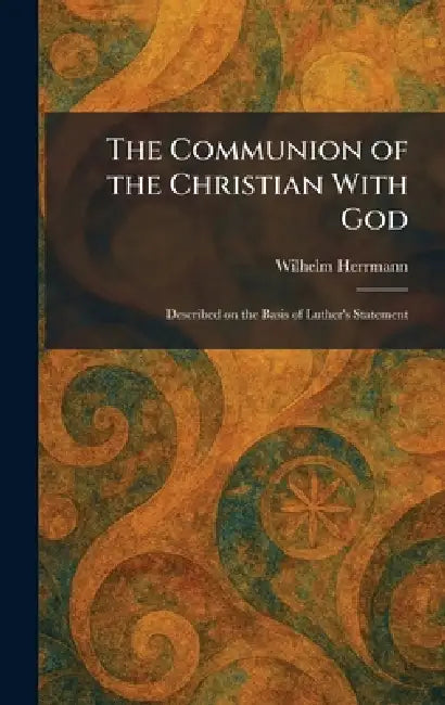 The Communion of the Christian With God: Described on the Basis of Luther's Statement by Wilhelm Herrmann