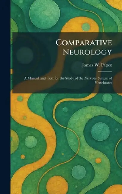 Comparative Neurology: A Manual and Text for the Study of the Nervous System of Vertebrates by James W. Papez