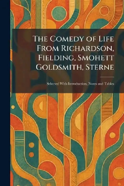 The Comedy of Life From Richardson, Fielding, Smohett Goldsmith, Sterne: Selected With Introduction, Notes and Tables by London John Lane