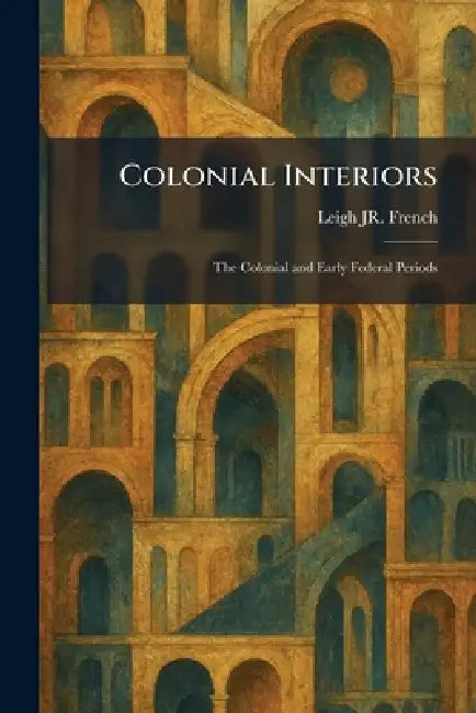 Colonial Interiors: The Colonial and Early Federal Periods by Jr. French Leigh