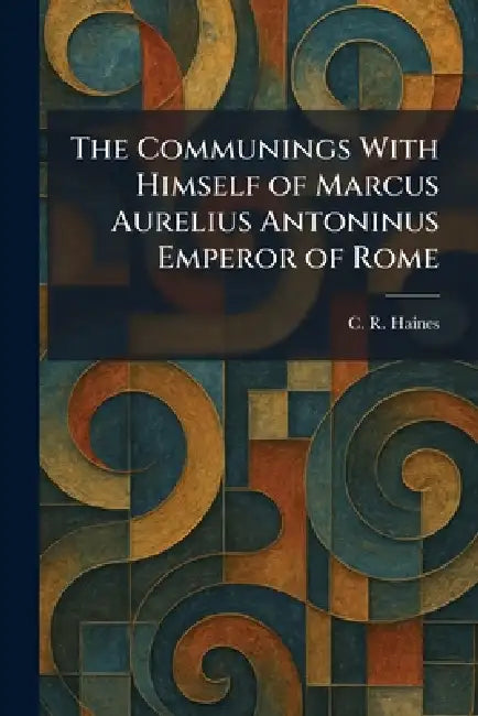 The Communings With Himself of Marcus Aurelius Antoninus Emperor of Rome by C. R. Haines