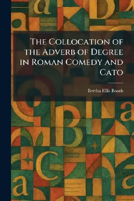 The Collocation of the Adverb of Degree in Roman Comedy and Cato by Bertha Ellis Booth