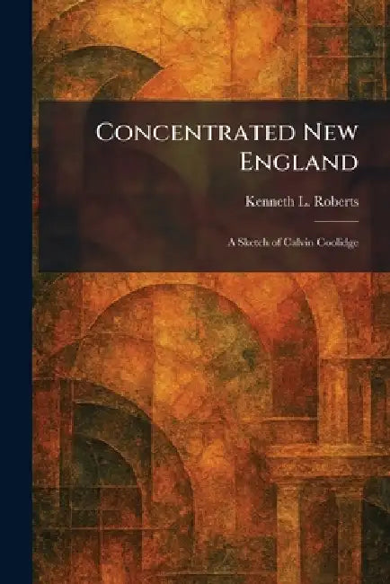 Concentrated New England: A Sketch of Calvin Coolidge by Kenneth L. Roberts